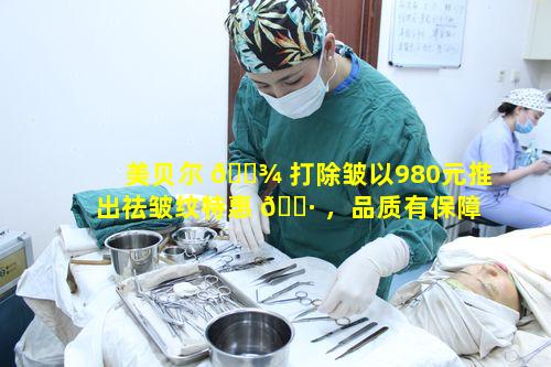 美贝尔 🌾 打除皱以980元推出祛皱纹特惠 🌷 ，品质有保障吗